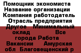 Помощник экономиста › Название организации ­ Компания-работодатель › Отрасль предприятия ­ Другое › Минимальный оклад ­ 20 000 - Все города Работа » Вакансии   . Амурская обл.,Благовещенский р-н